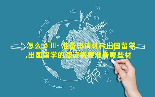 怎么 🌷 准备申请材料出国留学,出国留学的签证需要准备哪些材料